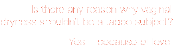 Is there any reason why vaginal dryness shouldn't be a taboo subject?  Yes – because of love